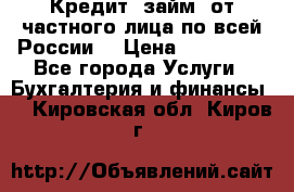 Кредит (займ) от частного лица по всей России  › Цена ­ 400 000 - Все города Услуги » Бухгалтерия и финансы   . Кировская обл.,Киров г.